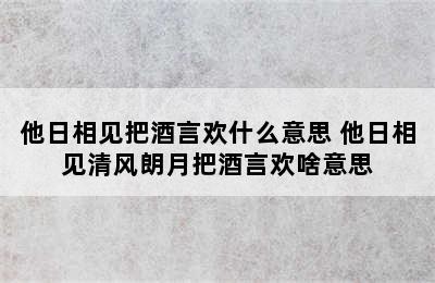 他日相见把酒言欢什么意思 他日相见清风朗月把酒言欢啥意思